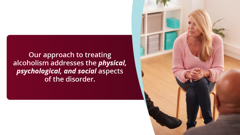 Our approach to treating alcoholism addresses the physical, psychological and social aspects of the disorders